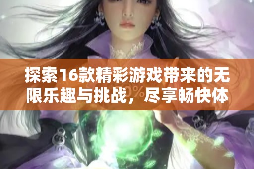 探索16款精彩游戏带来的无限乐趣与挑战，尽享畅快体验