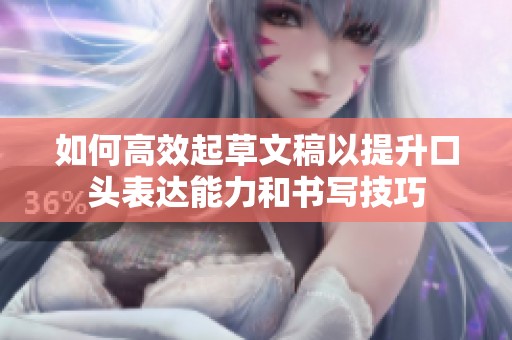 如何高效起草文稿以提升口头表达能力和书写技巧