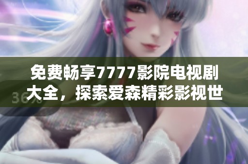 免费畅享7777影院电视剧大全，探索爱森精彩影视世界