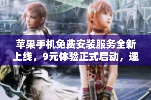 苹果手机免费安装服务全新上线，9元体验正式启动，速来了解！