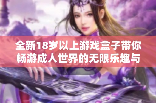 全新18岁以上游戏盒子带你畅游成人世界的无限乐趣与体验