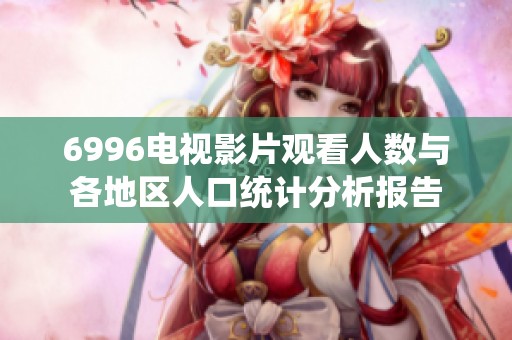 6996电视影片观看人数与各地区人口统计分析报告