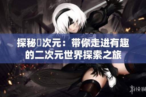 探秘囧次元：带你走进有趣的二次元世界探索之旅