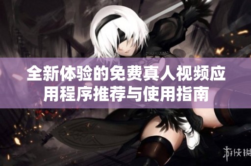 全新体验的免费真人视频应用程序推荐与使用指南