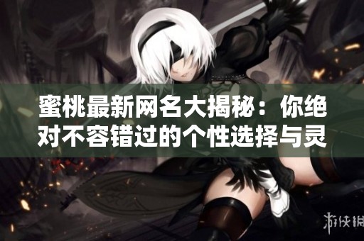 蜜桃最新网名大揭秘：你绝对不容错过的个性选择与灵感来源