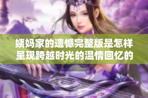 姨妈家的遗憾完整版是怎样呈现跨越时光的温情回忆的
