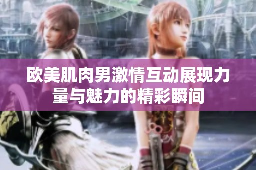 欧美肌肉男激情互动展现力量与魅力的精彩瞬间