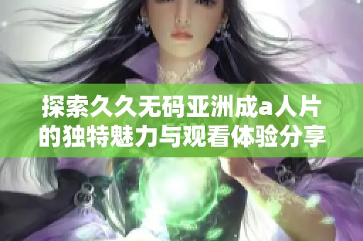 探索久久无码亚洲成a人片的独特魅力与观看体验分享