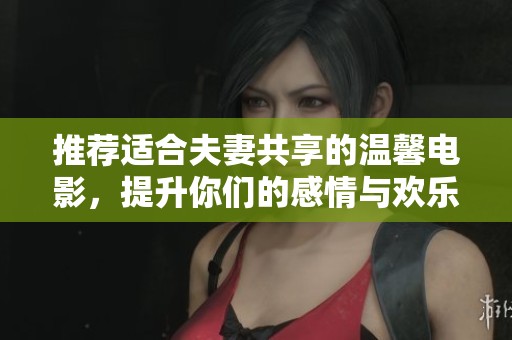 推荐适合夫妻共享的温馨电影，提升你们的感情与欢乐时光