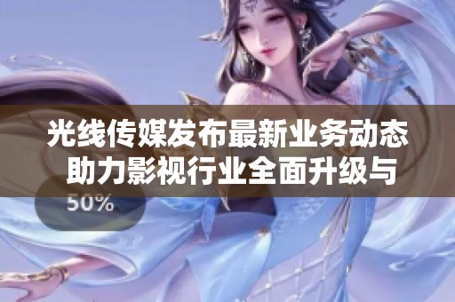 光线传媒发布最新业务动态 助力影视行业全面升级与发展
