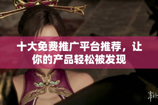十大免费推广平台推荐，让你的产品轻松被发现