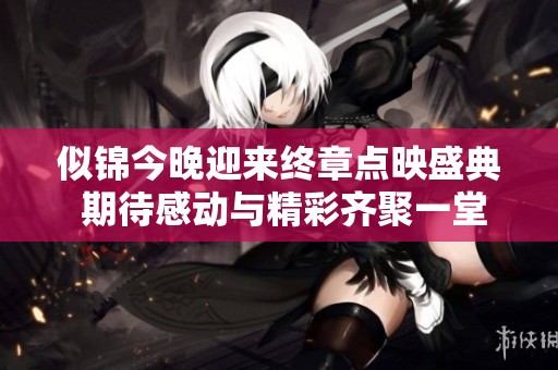 似锦今晚迎来终章点映盛典 期待感动与精彩齐聚一堂