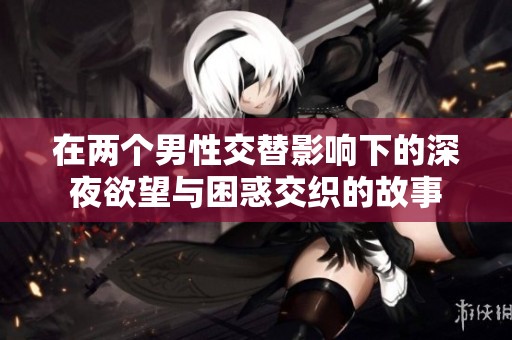 在两个男性交替影响下的深夜欲望与困惑交织的故事