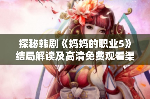探秘韩剧《妈妈的职业5》结局解读及高清免费观看渠道介绍