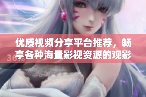 优质视频分享平台推荐，畅享各种海量影视资源的观影体验