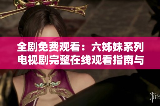 全剧免费观看：六姊妹系列电视剧完整在线观看指南与平台推荐