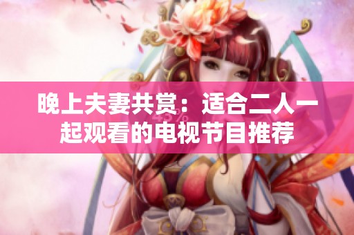 晚上夫妻共赏：适合二人一起观看的电视节目推荐