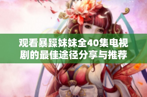 观看暴躁妹妹全40集电视剧的最佳途径分享与推荐