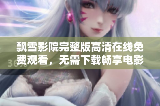 飘雪影院完整版高清在线免费观看，无需下载畅享电影盛宴