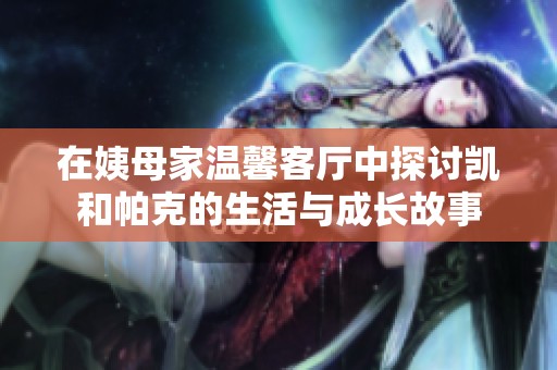 在姨母家温馨客厅中探讨凯和帕克的生活与成长故事