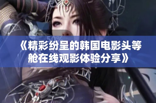 《精彩纷呈的韩国电影头等舱在线观影体验分享》