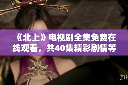 《北上》电视剧全集免费在线观看，共40集精彩剧情等你来追逐