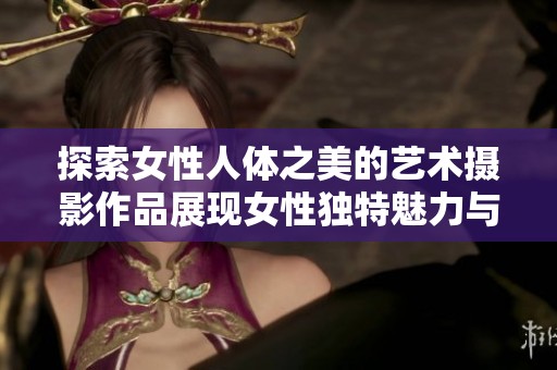探索女性人体之美的艺术摄影作品展现女性独特魅力与气质