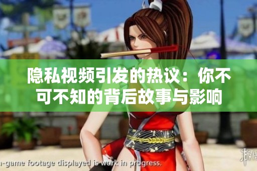 隐私视频引发的热议：你不可不知的背后故事与影响