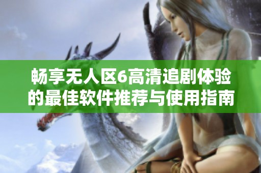 畅享无人区6高清追剧体验的最佳软件推荐与使用指南