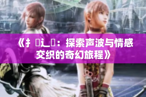 《扌喿辶畐：探索声波与情感交织的奇幻旅程》