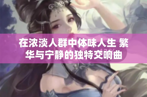 在浓淡人群中体味人生 繁华与宁静的独特交响曲