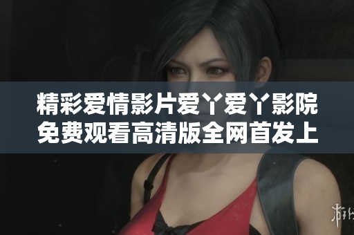 精彩爱情影片爱丫爱丫影院免费观看高清版全网首发上线