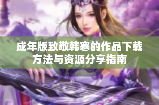 成年版致敬韩寒的作品下载方法与资源分享指南