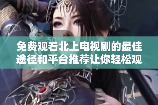 免费观看北上电视剧的最佳途径和平台推荐让你轻松观看