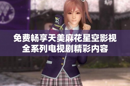 免费畅享天美麻花星空影视全系列电视剧精彩内容