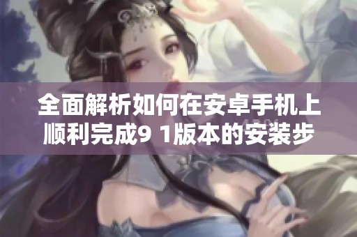 全面解析如何在安卓手机上顺利完成9 1版本的安装步骤