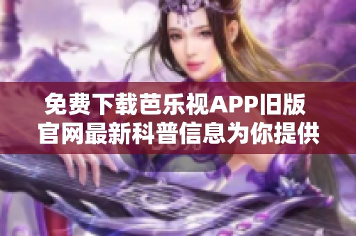 免费下载芭乐视APP旧版 官网最新科普信息为你提供帮助