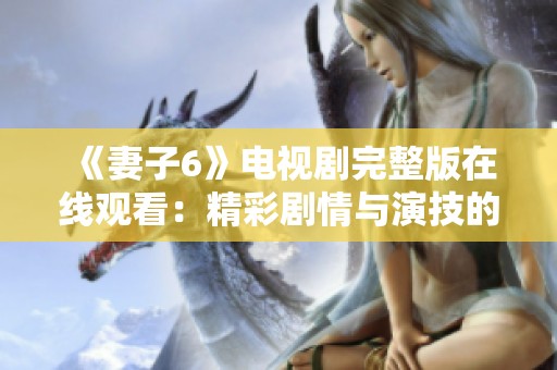 《妻子6》电视剧完整版在线观看：精彩剧情与演技的完美结合
