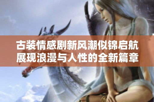 古装情感剧新风潮似锦启航展现浪漫与人性的全新篇章