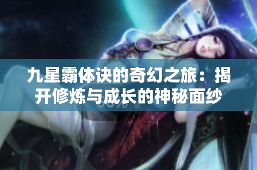 九星霸体诀的奇幻之旅：揭开修炼与成长的神秘面纱