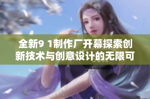 全新9 1制作厂开幕探索创新技术与创意设计的无限可能性