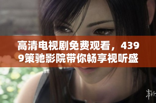 高清电视剧免费观看，4399策驰影院带你畅享视听盛宴