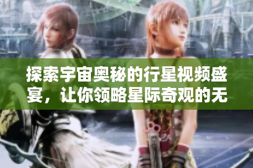 探索宇宙奥秘的行星视频盛宴，让你领略星际奇观的无限魅力