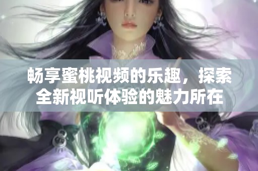 畅享蜜桃视频的乐趣，探索全新视听体验的魅力所在