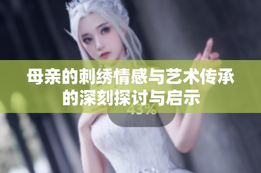 母亲的刺绣情感与艺术传承的深刻探讨与启示