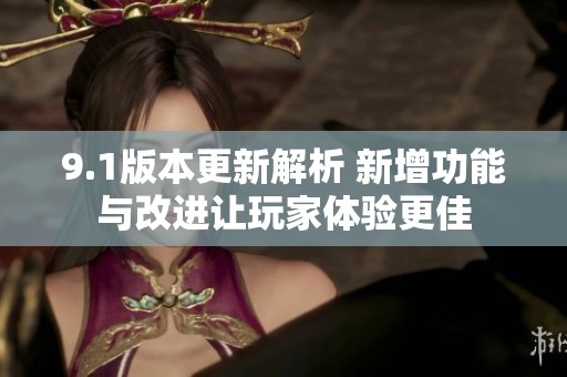 9.1版本更新解析 新增功能与改进让玩家体验更佳