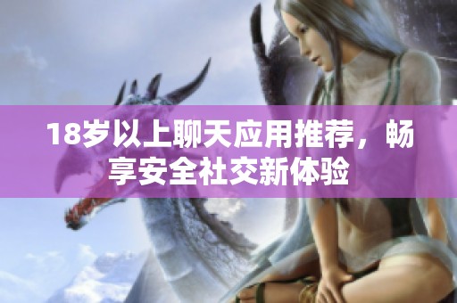 18岁以上聊天应用推荐，畅享安全社交新体验