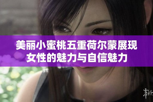 美丽小蜜桃五重荷尔蒙展现女性的魅力与自信魅力