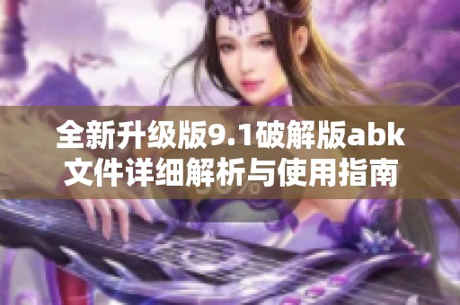 全新升级版9.1破解版abk文件详细解析与使用指南