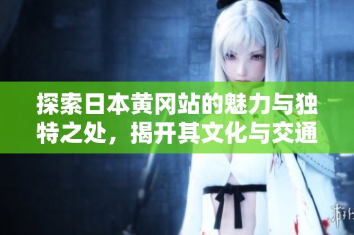 探索日本黄冈站的魅力与独特之处，揭开其文化与交通的秘密